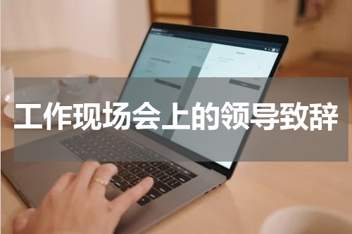工作现场会上的领导致辞
