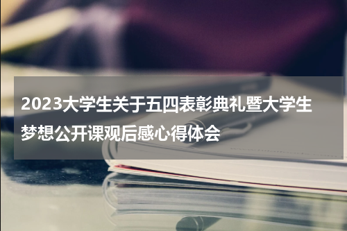 2023大学生关于五四表彰典礼暨大学生梦想公开课观后感心得体会