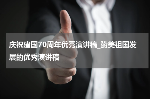 庆祝建国70周年优秀演讲稿_赞美祖国发展的优秀演讲稿