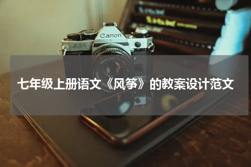 七年级上册语文《风筝》的教案设计范文