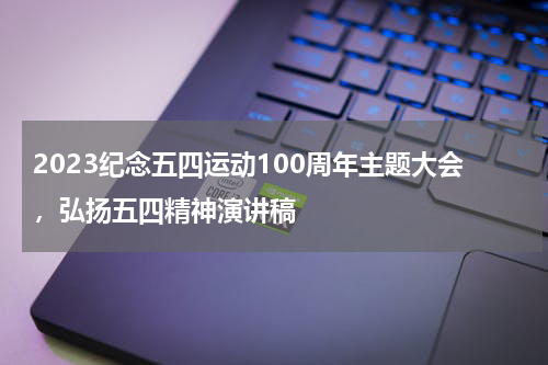2023纪念五四运动100周年主题大会,弘扬五四精神演讲稿