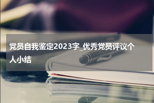 党员自我鉴定2023字_优秀党员评议个人小结