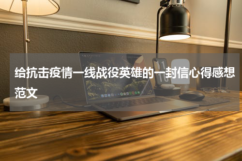 给抗击疫情一线战役英雄的一封信心得感想范文