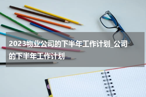 2023物业公司的下半年工作计划_公司的下半年工作计划
