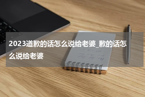 2023道歉的话怎么说给老婆_歉的话怎么说给老婆