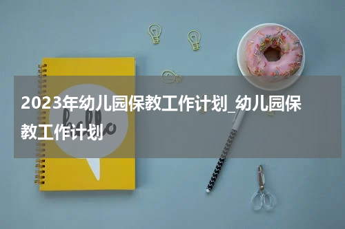 2023年幼儿园保教工作计划_幼儿园保教工作计划