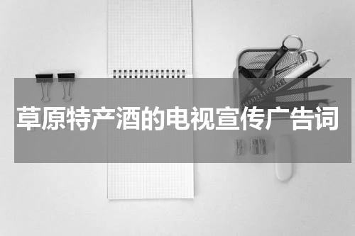 草原特产酒的电视宣传广告词