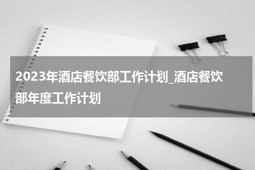 2023年酒店餐饮部工作计划_酒店餐饮部年度工作计划