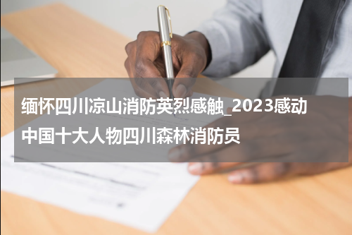 缅怀四川凉山消防英烈感触_2023感动中国十大人物四川森林消防员