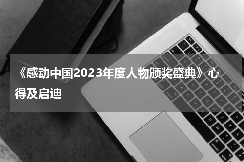 《感动中国2023年度人物颁奖盛典》心得及启迪
