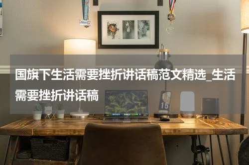 国旗下生活需要挫折讲话稿范文精选_生活需要挫折讲话稿