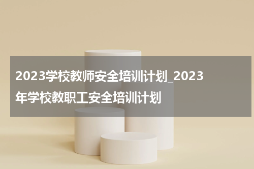 2023学校教师安全培训计划_2023年学校教职工安全培训计划