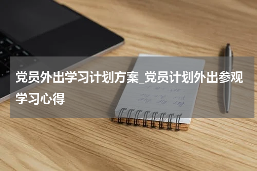 党员外出学习计划方案_党员计划外出参观学习心得