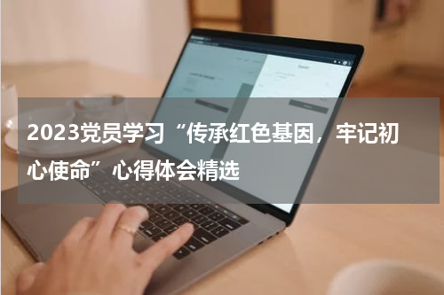 2023党员学习“传承红色基因,牢记初心使命”心得体会精选