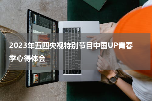 2023年五四央视特别节目中国UP青春季心得体会