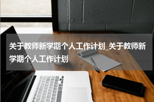 关于教师新学期个人工作计划_关于教师新学期个人工作计划