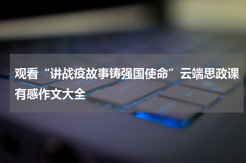 观看“讲战疫故事铸强国使命”云端思政课有感作文大全