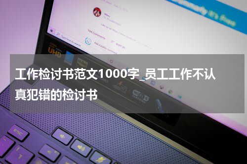 工作检讨书范文1000字_员工工作不认真犯错的检讨书