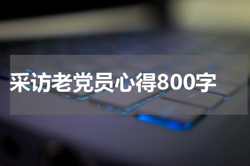 采访老党员心得800字