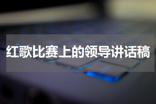 红歌比赛上的领导讲话稿
