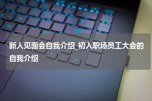 新人见面会自我介绍_初入职场员工大会的自我介绍