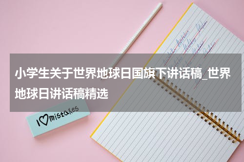 小学生关于世界地球日国旗下讲话稿_世界地球日讲话稿精选