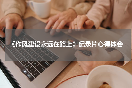 《作风建设永远在路上》纪录片心得体会
