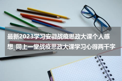 最新2023学习安徽战疫思政大课个人感想_同上一堂战疫思政大课学习心得两千字