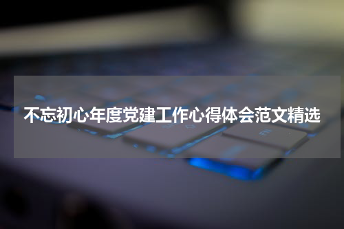 不忘初心年度党建工作心得体会范文精选