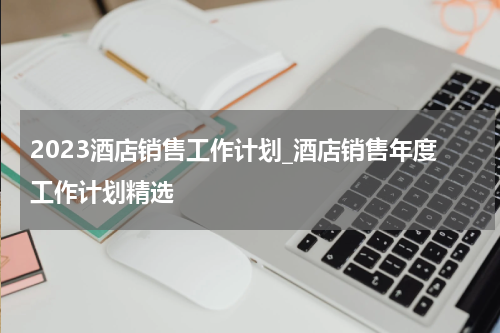 2023酒店销售工作计划_酒店销售年度工作计划精选