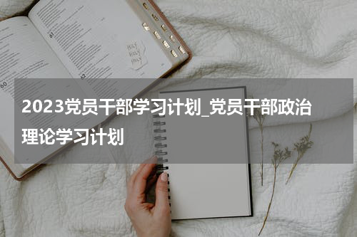 2023党员干部学习计划_党员干部政治理论学习计划