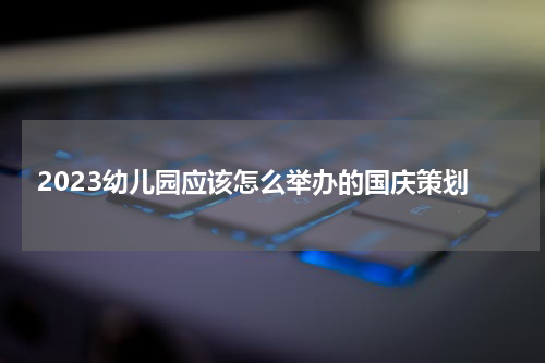2023幼儿园应该怎么举办的国庆策划