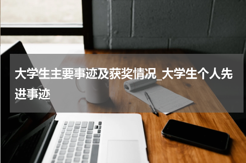 大学生主要事迹及获奖情况_大学生个人先进事迹