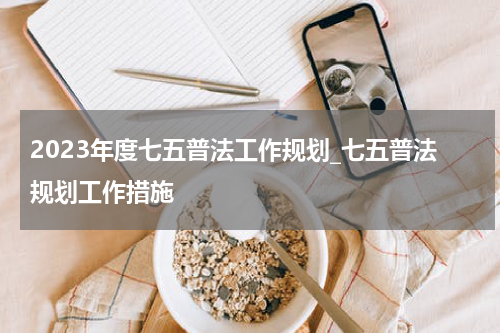 2023年度七五普法工作规划_七五普法规划工作措施