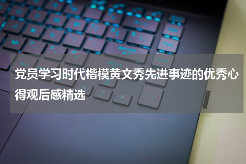 党员学习时代楷模黄文秀先进事迹的优秀心得观后感精选
