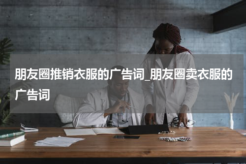 朋友圈推销衣服的广告词_朋友圈卖衣服的广告词