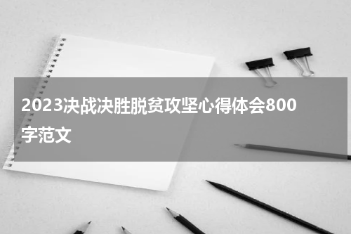 2023决战决胜脱贫攻坚心得体会800字范文