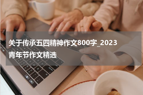 关于传承五四精神作文800字_2023青年节作文精选