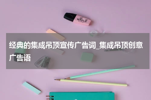 经典的集成吊顶宣传广告词_集成吊顶创意广告语