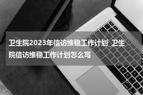 卫生院2023年信访维稳工作计划_卫生院信访维稳工作计划怎么写