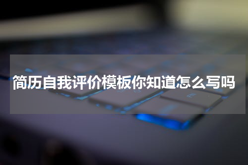 简历自我评价模板你知道怎么写吗