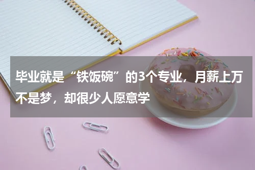 毕业就是“铁饭碗”的3个专业，月薪上万不是梦，却很少人愿意学