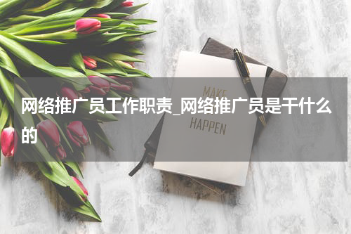 网络推广员工作职责_网络推广员是干什么的