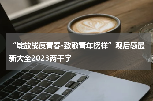 “绽放战疫青春·致敬青年榜样”观后感最新大全2023两千字