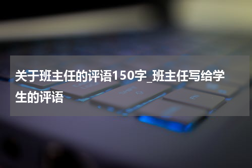 关于班主任的评语150字_班主任写给学生的评语