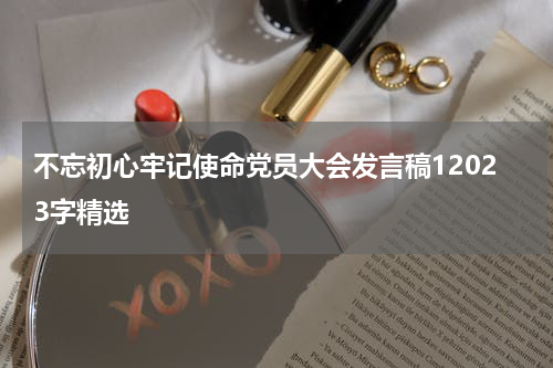 不忘初心牢记使命党员大会发言稿12023字精选