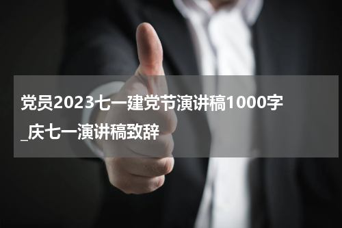 党员2023七一建党节演讲稿1000字_庆七一演讲稿致辞