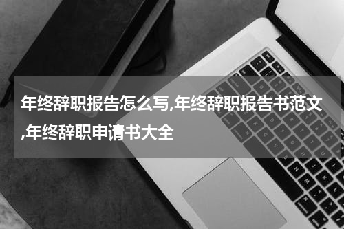 年终辞职报告怎么写,年终辞职报告书范文,年终辞职申请书大全
