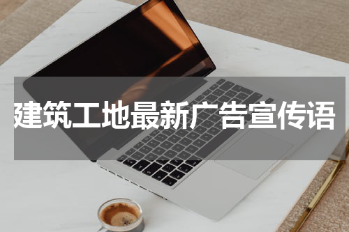 建筑工地最新广告宣传语