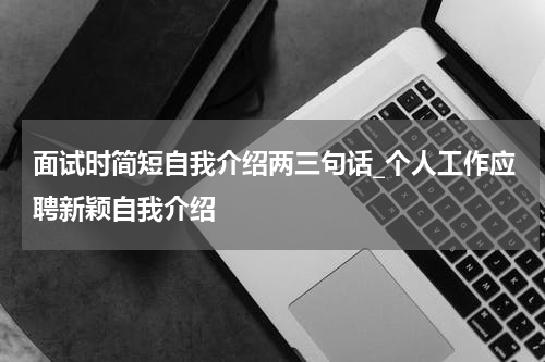 面试时简短自我介绍两三句话_个人工作应聘新颖自我介绍